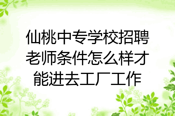 仙桃中专学校招聘老师条件怎么样才能进去工厂工作