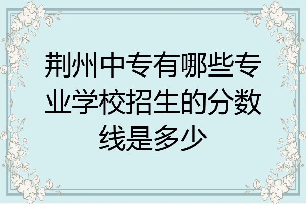 荆州中专有哪些专业学校招生的分数线是多少