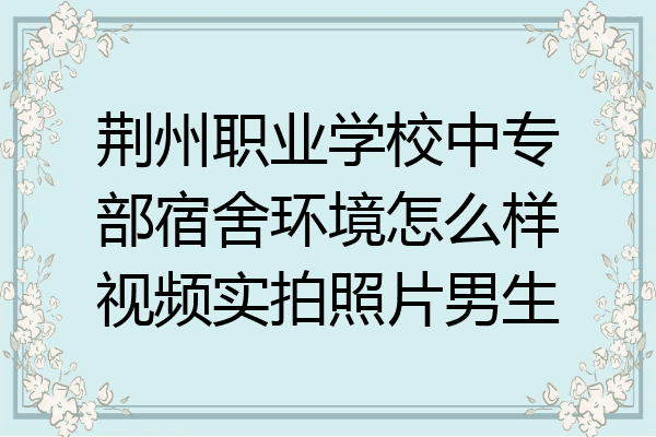 荆州职业学校中专部宿舍环境怎么样视频实拍照片男生