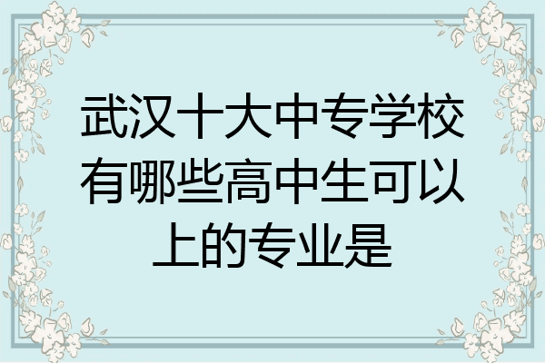 武汉十大中专学校有哪些高中生可以上的专业是
