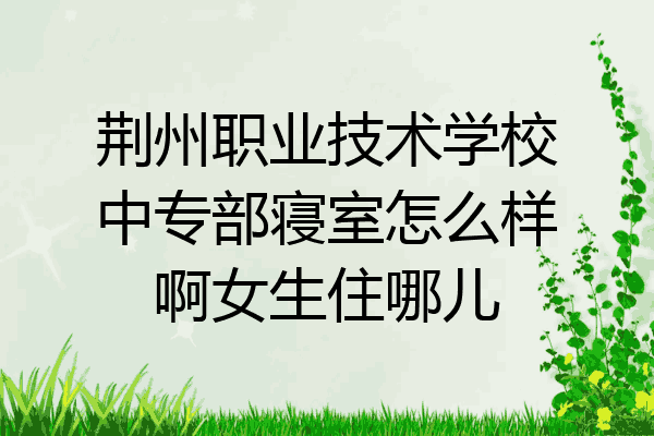 荆州职业技术学校中专部寝室怎么样啊女生住哪儿