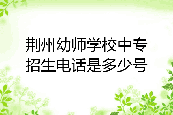 荆州幼师学校中专招生电话是多少号