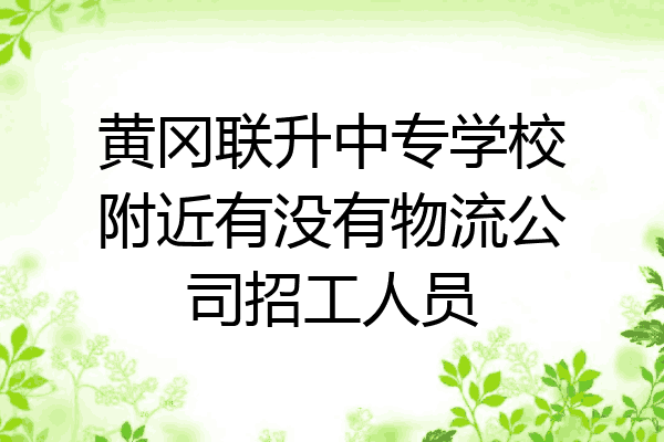 黄冈联升中专学校附近有没有物流公司招工人员