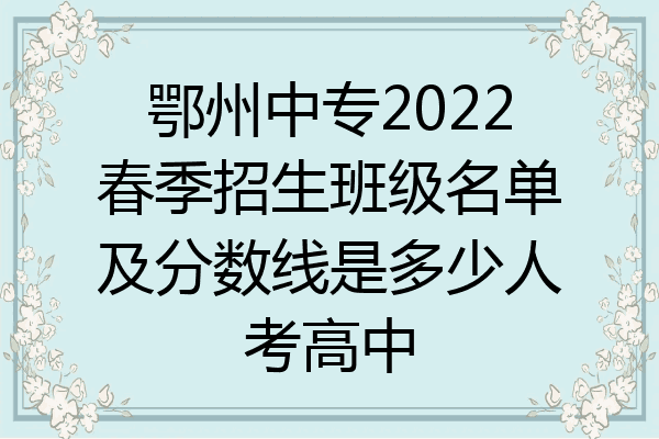 鄂州中专2022春季招生班级名单及分数线是多少人考高中