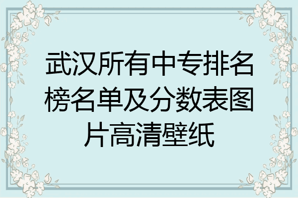 武汉所有中专排名榜名单及分数表图片高清壁纸