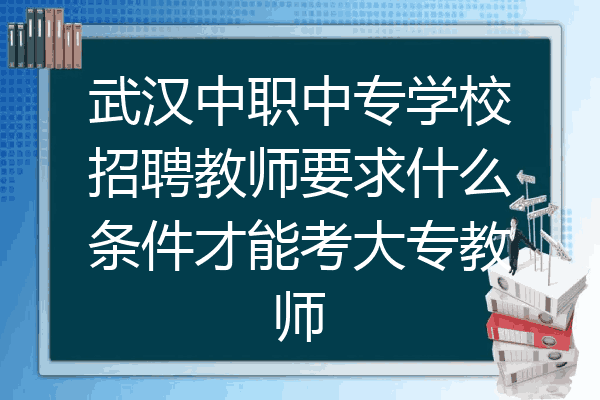 武汉中职中专学校招聘教师要求什么条件才能考大专教师