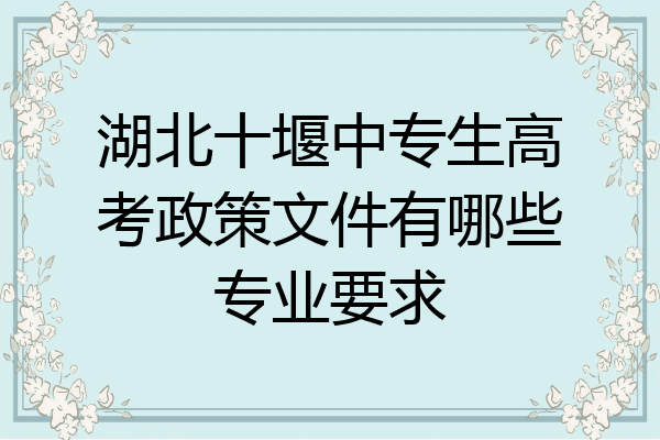 湖北十堰中专生高考政策文件有哪些专业要求