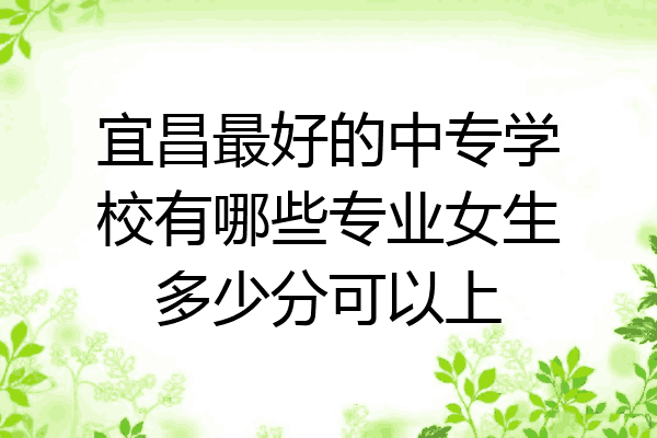 宜昌最好的中专学校有哪些专业女生多少分可以上