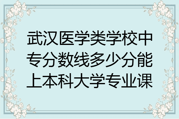 武汉医学类学校中专分数线多少分能上本科大学专业课
