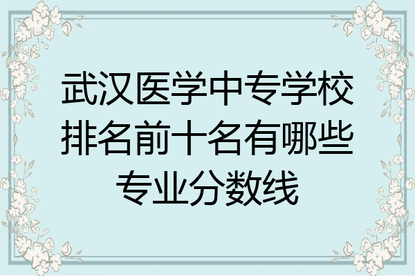武汉医学中专学校排名前十名有哪些专业分数线