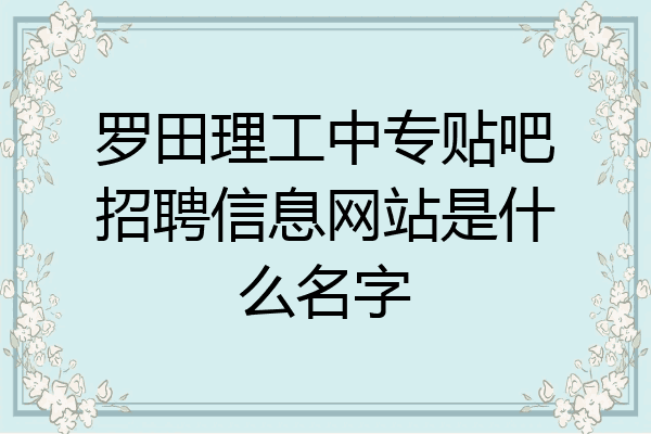 罗田理工中专贴吧招聘信息网站是什么名字
