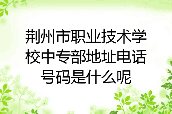 荆州市职业技术学校中专部地址电话号码是什么呢