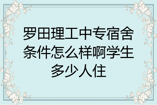 罗田理工中专宿舍条件怎么样啊学生多少人住