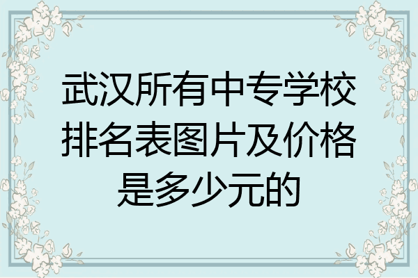 武汉所有中专学校排名表图片及价格是多少元的