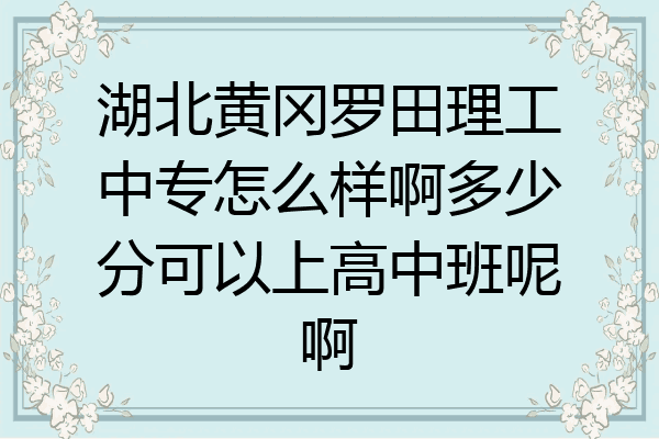 湖北黄冈罗田理工中专怎么样啊多少分可以上高中班呢啊