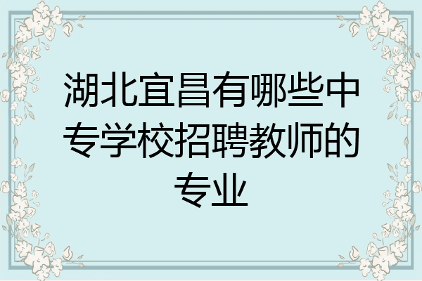湖北宜昌有哪些中专学校招聘教师的专业