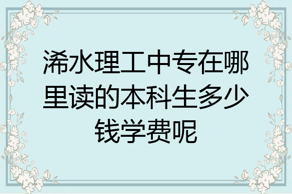 浠水理工中专在哪里读的本科生多少钱学费呢