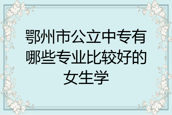 鄂州市公立中专有哪些专业比较好的女生学