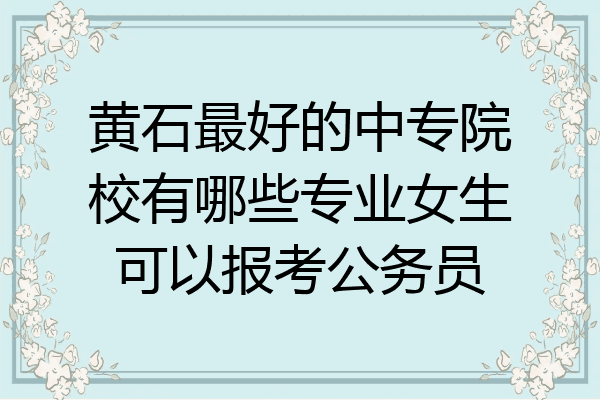 黄石最好的中专院校有哪些专业女生可以报考公务员