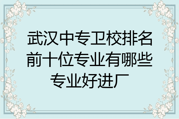武汉中专卫校排名前十位专业有哪些专业好进厂