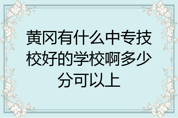 黄冈有什么中专技校好的学校啊多少分可以上