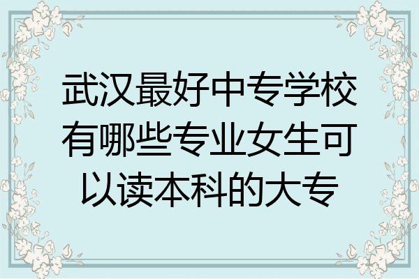 武汉最好中专学校有哪些专业女生可以读本科的大专