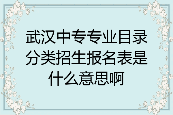 武汉中专专业目录分类招生报名表是什么意思啊