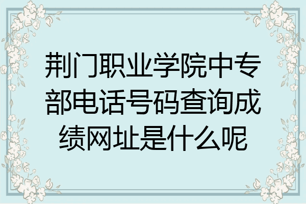 荆门职业学院中专部电话号码查询成绩网址是什么呢
