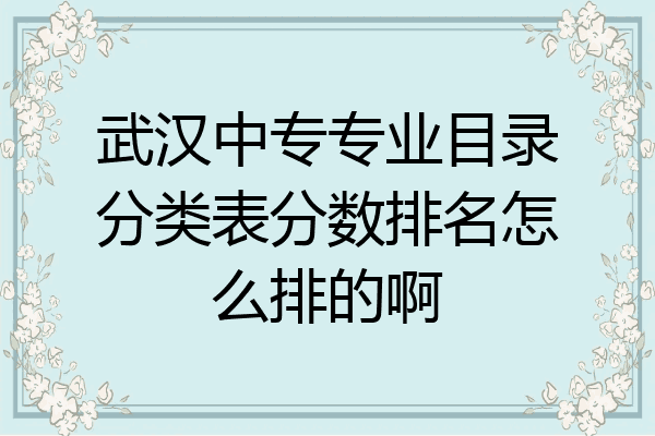 武汉中专专业目录分类表分数排名怎么排的啊