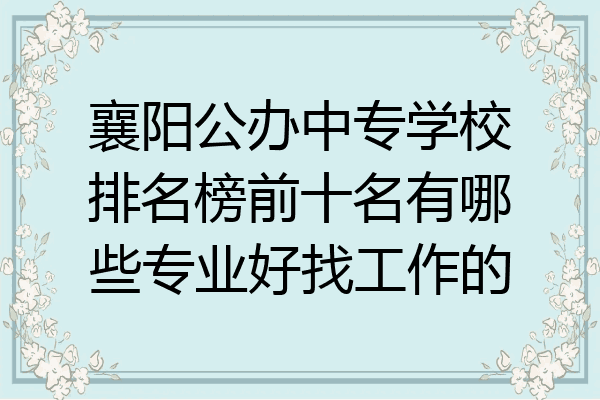 襄阳公办中专学校排名榜前十名有哪些专业好找工作的