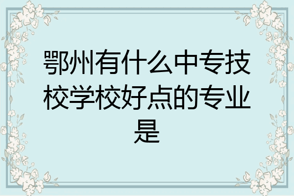 鄂州有什么中专技校学校好点的专业是