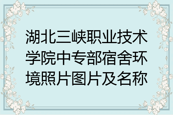 湖北三峡职业技术学院中专部宿舍环境照片图片及名称
