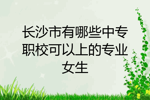 长沙市有哪些中专职校可以上的专业女生