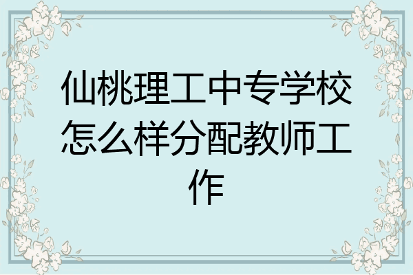 仙桃理工中专学校怎么样分配教师工作
