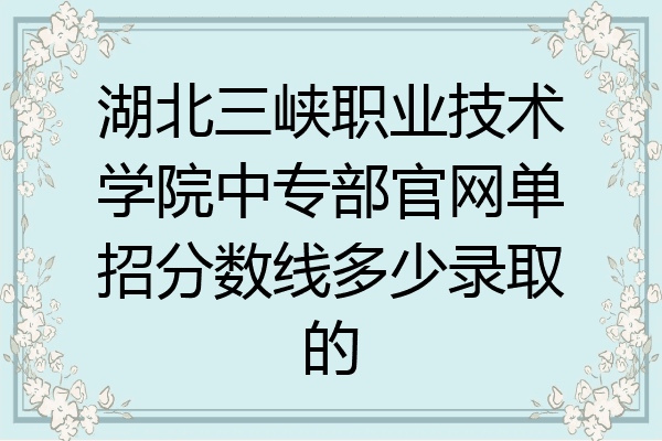 湖北三峡职业技术学院中专部官网单招分数线多少录取的