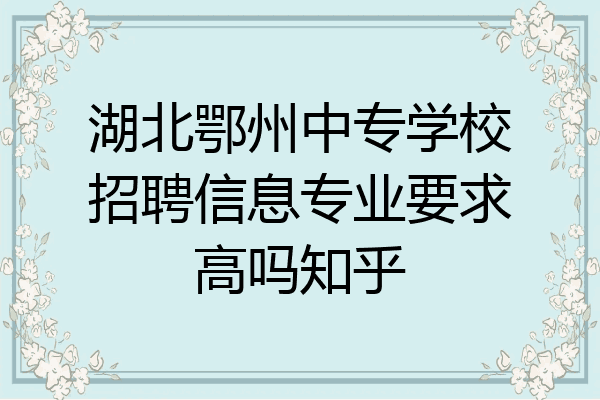 湖北鄂州中专学校招聘信息专业要求高吗知乎
