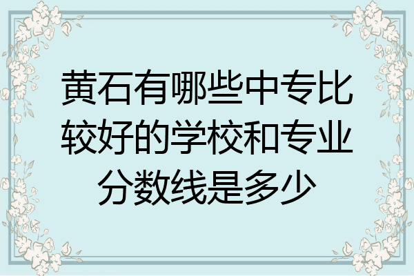 黄石有哪些中专比较好的学校和专业分数线是多少