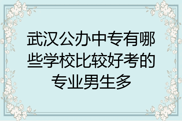 武汉公办中专有哪些学校比较好考的专业男生多