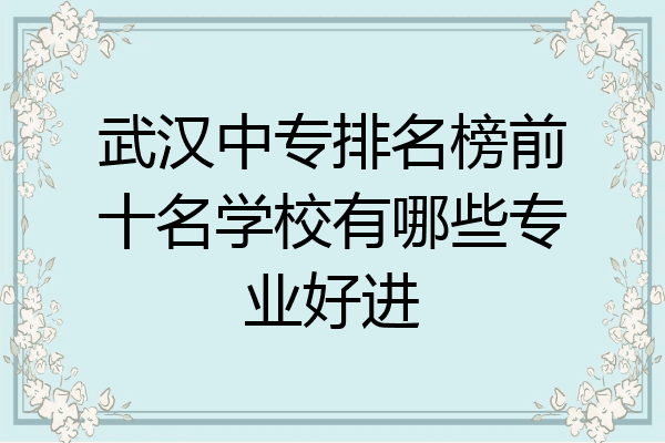 武汉中专排名榜前十名学校有哪些专业好进