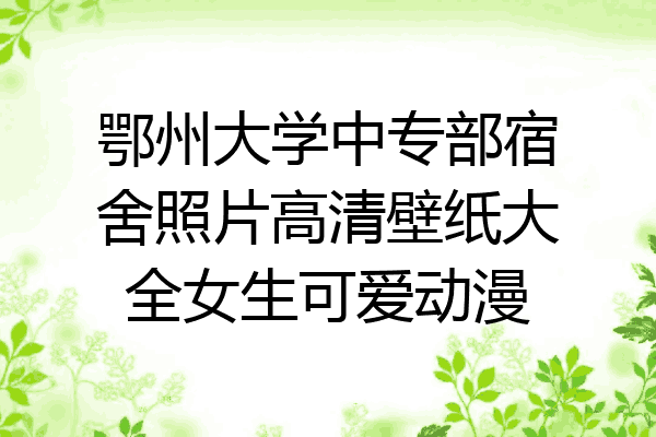 鄂州大学中专部宿舍照片高清壁纸大全女生可爱动漫