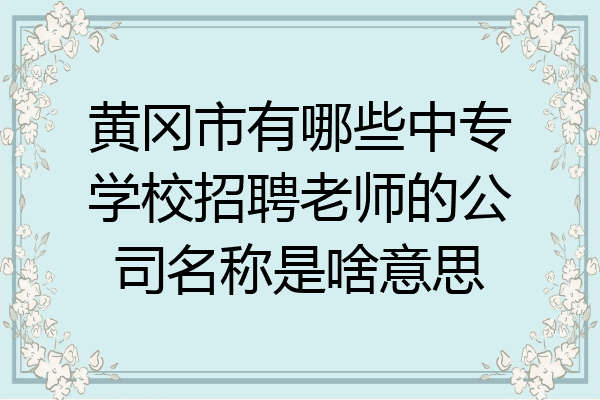 黄冈市有哪些中专学校招聘老师的公司名称是啥意思