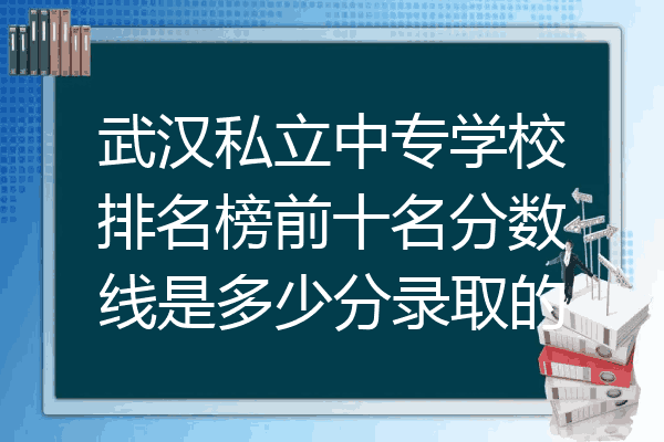 武汉私立中专学校排名榜前十名分数线是多少分录取的