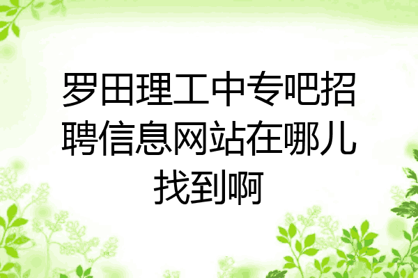 罗田理工中专吧招聘信息网站在哪儿找到啊