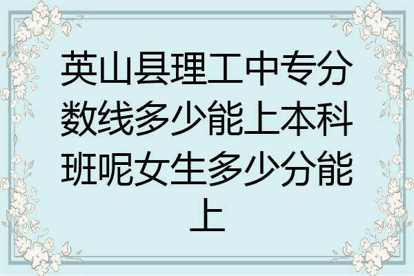 英山县理工中专分数线多少能上本科班呢女生多少分能上