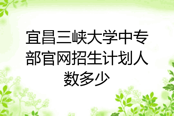 宜昌三峡大学中专部官网招生计划人数多少
