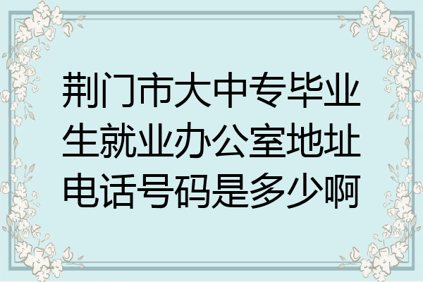 荆门市大中专毕业生就业办公室地址电话号码是多少啊