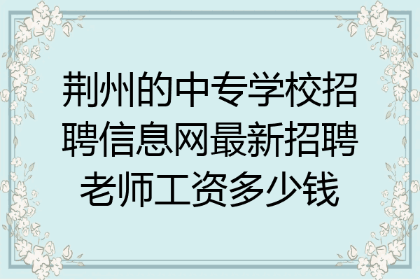 荆州的中专学校招聘信息网最新招聘老师工资多少钱