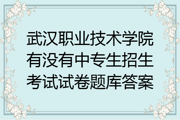 武汉职业技术学院有没有中专生招生考试试卷题库答案