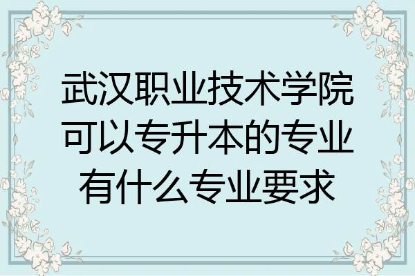 武汉职业技术学院可以专升本的专业有什么专业要求