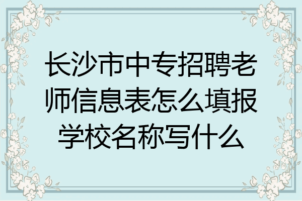 长沙市中专招聘老师信息表怎么填报学校名称写什么